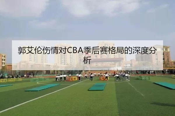 郭艾伦伤情对CBA季后赛格局的深度分析