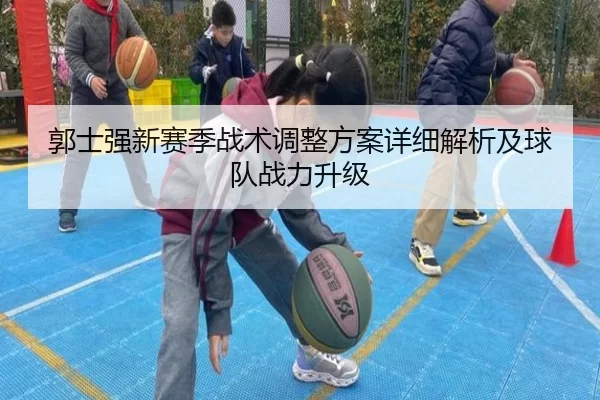 郭士强新赛季战术调整方案详细解析及球队战力升级