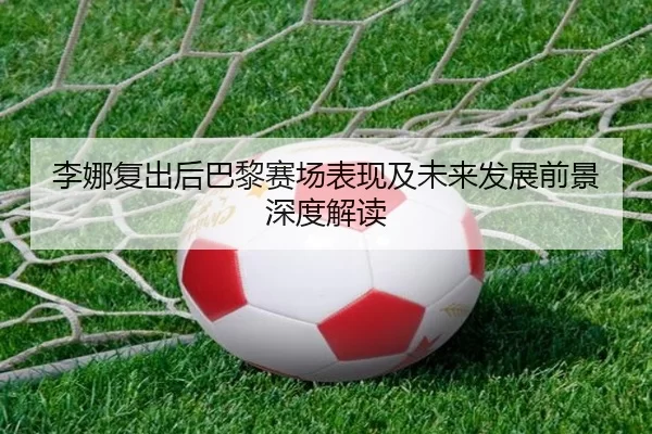 李娜复出后巴黎赛场表现及未来发展前景深度解读