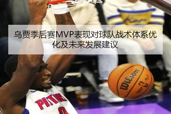乌贾季后赛MVP表现对球队战术体系优化及未来发展建议